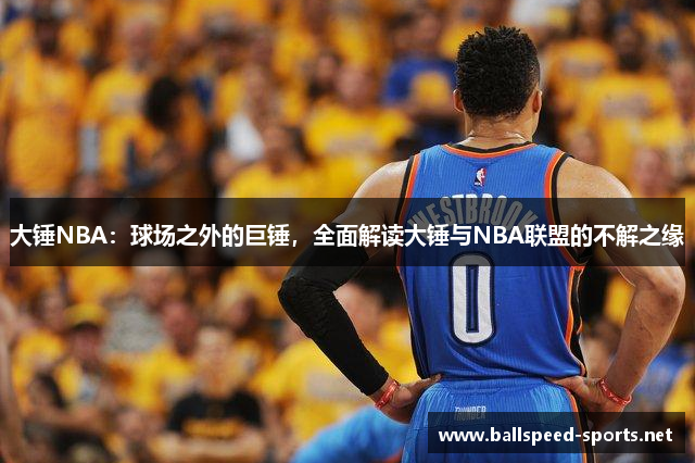 大锤NBA：球场之外的巨锤，全面解读大锤与NBA联盟的不解之缘