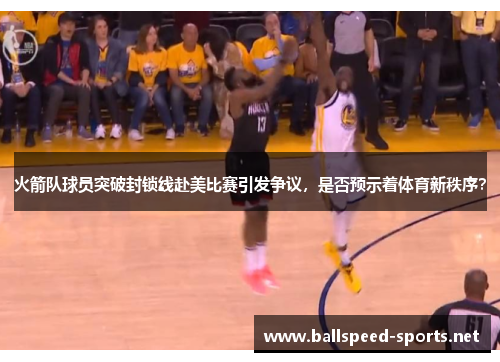 火箭队球员突破封锁线赴美比赛引发争议，是否预示着体育新秩序？